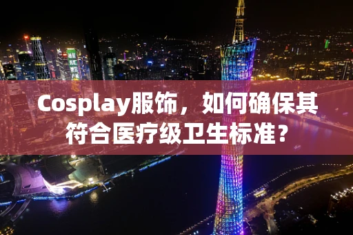 Cosplay服饰，如何确保其符合医疗级卫生标准？
