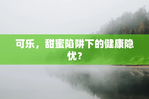 可乐，甜蜜陷阱下的健康隐忧？