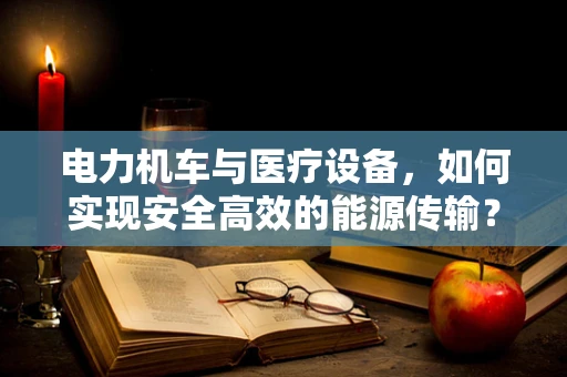 电力机车与医疗设备，如何实现安全高效的能源传输？