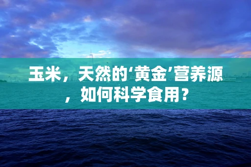 玉米，天然的‘黄金’营养源，如何科学食用？