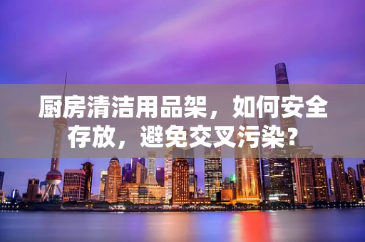 厨房清洁用品架，如何安全存放，避免交叉污染？