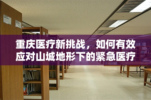 重庆医疗新挑战，如何有效应对山城地形下的紧急医疗救援？
