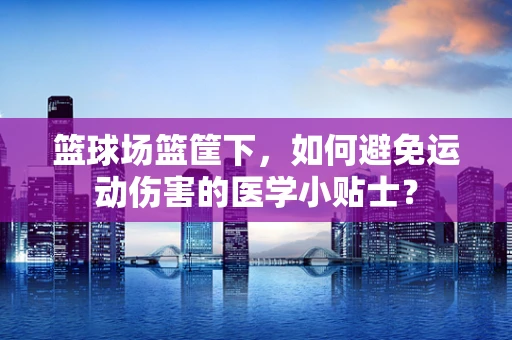 篮球场篮筐下，如何避免运动伤害的医学小贴士？