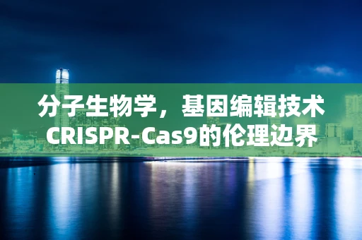 分子生物学，基因编辑技术CRISPR-Cas9的伦理边界何在？