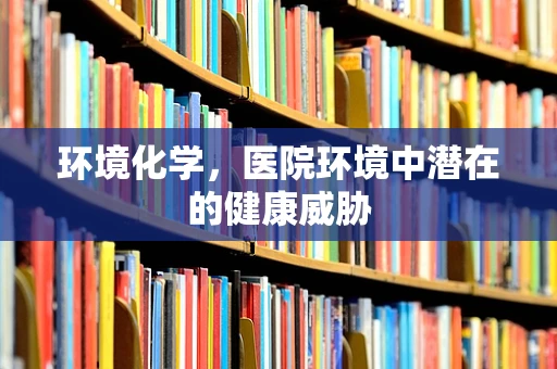 环境化学，医院环境中潜在的健康威胁