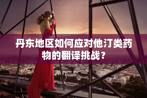 丹东地区如何应对他汀类药物的翻译挑战？