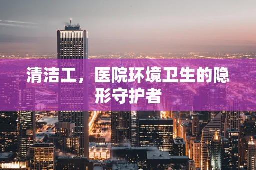 清洁工，医院环境卫生的隐形守护者