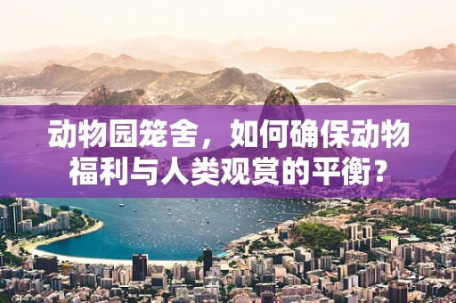 动物园笼舍，如何确保动物福利与人类观赏的平衡？