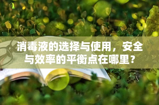 消毒液的选择与使用，安全与效率的平衡点在哪里？