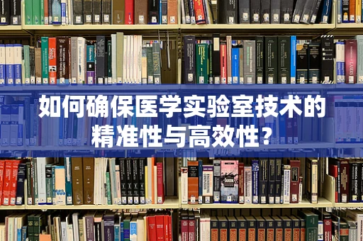 如何确保医学实验室技术的精准性与高效性？