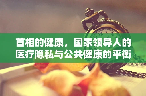 首相的健康，国家领导人的医疗隐私与公共健康的平衡