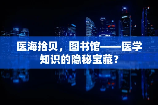 医海拾贝，图书馆——医学知识的隐秘宝藏？