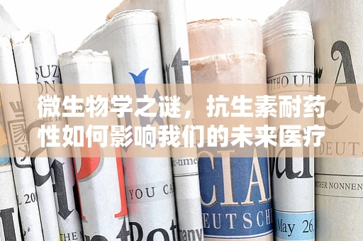 微生物学之谜，抗生素耐药性如何影响我们的未来医疗？