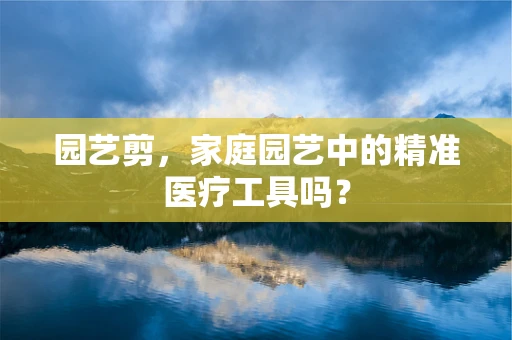 园艺剪，家庭园艺中的精准医疗工具吗？