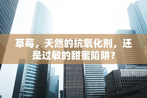 草莓，天然的抗氧化剂，还是过敏的甜蜜陷阱？