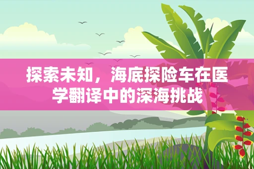 探索未知，海底探险车在医学翻译中的深海挑战