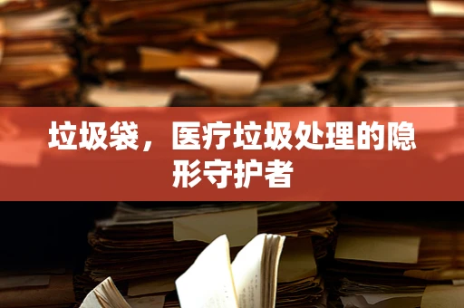 垃圾袋，医疗垃圾处理的隐形守护者