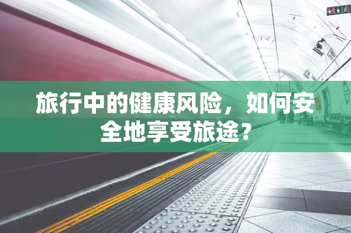 旅行中的健康风险，如何安全地享受旅途？