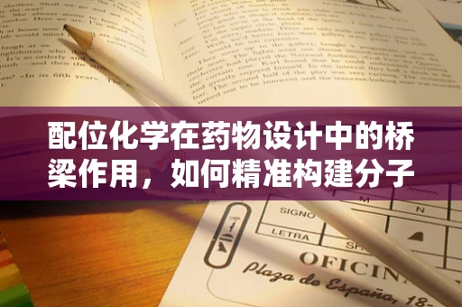 配位化学在药物设计中的桥梁作用，如何精准构建分子间的‘握手’？