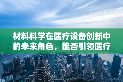 材料科学在医疗设备创新中的未来角色，能否引领医疗技术的新纪元？
