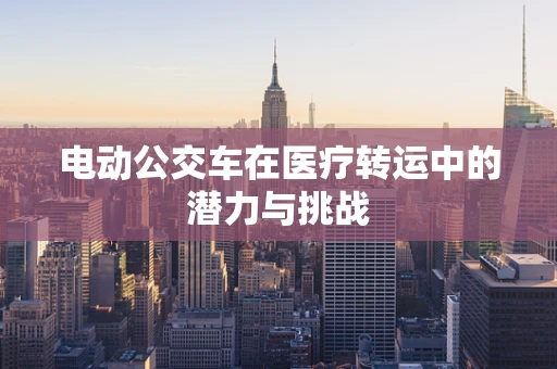 电动公交车在医疗转运中的潜力与挑战