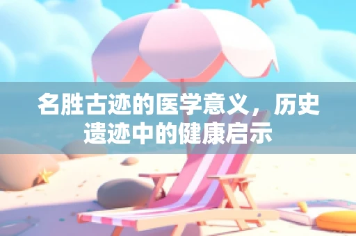 名胜古迹的医学意义，历史遗迹中的健康启示