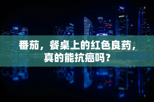 番茄，餐桌上的红色良药，真的能抗癌吗？