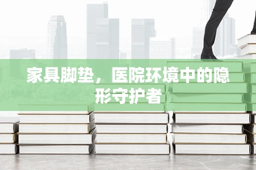 家具脚垫，医院环境中的隐形守护者