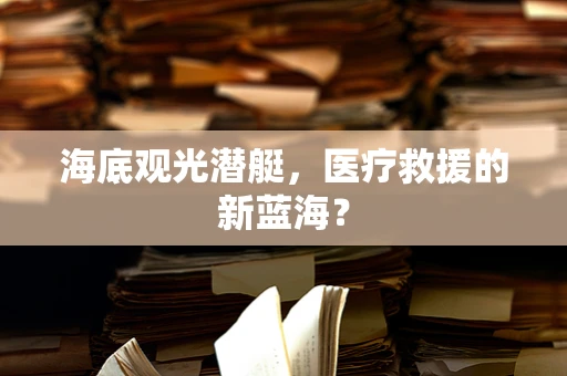 海底观光潜艇，医疗救援的新蓝海？