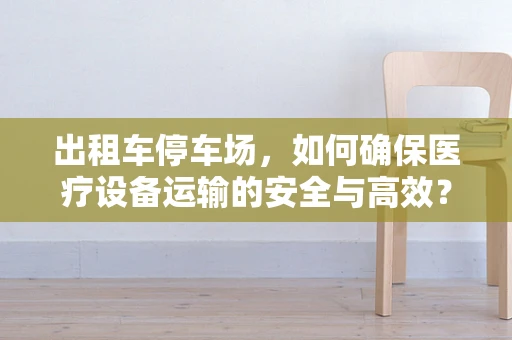 出租车停车场，如何确保医疗设备运输的安全与高效？