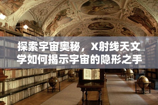 探索宇宙奥秘，X射线天文学如何揭示宇宙的隐形之手？
