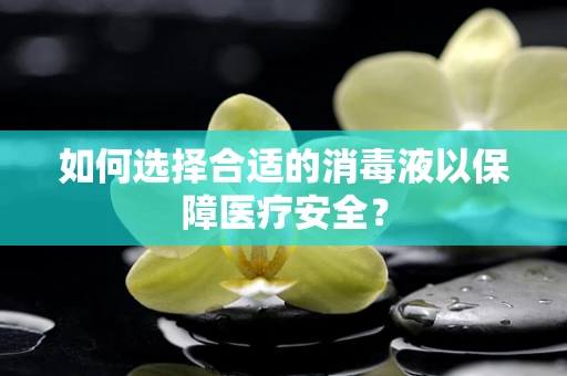 如何选择合适的消毒液以保障医疗安全？