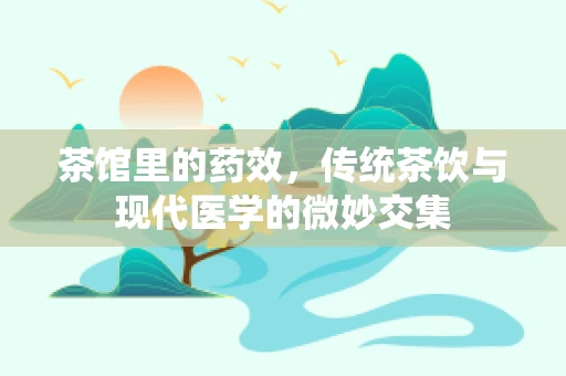 茶馆里的药效，传统茶饮与现代医学的微妙交集
