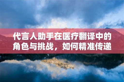 代言人助手在医疗翻译中的角色与挑战，如何精准传递医疗信息？