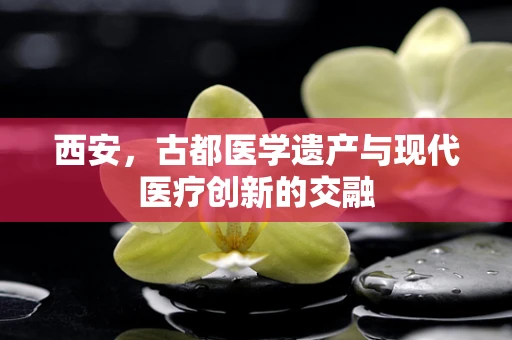 西安，古都医学遗产与现代医疗创新的交融
