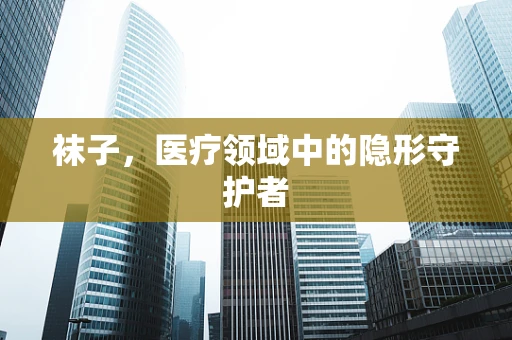 袜子，医疗领域中的隐形守护者