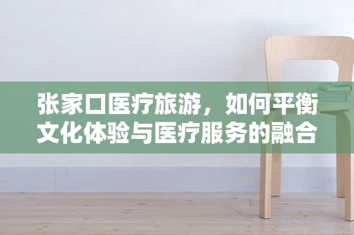 张家口医疗旅游，如何平衡文化体验与医疗服务的融合？