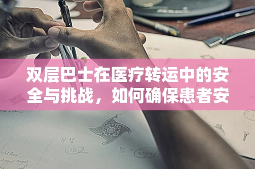 双层巴士在医疗转运中的安全与挑战，如何确保患者安全转移？