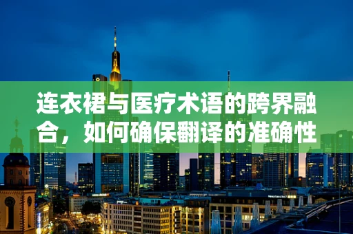 连衣裙与医疗术语的跨界融合，如何确保翻译的准确性与文化敏感性？