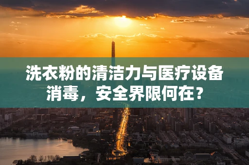洗衣粉的清洁力与医疗设备消毒，安全界限何在？