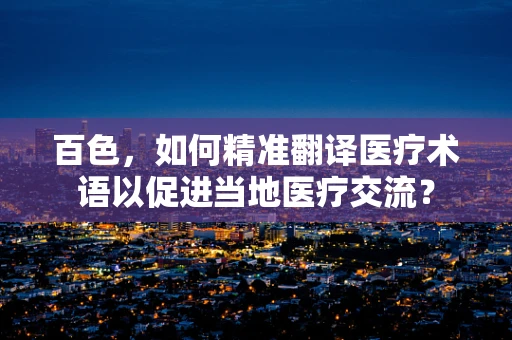 百色，如何精准翻译医疗术语以促进当地医疗交流？