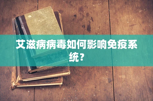 艾滋病病毒如何影响免疫系统？