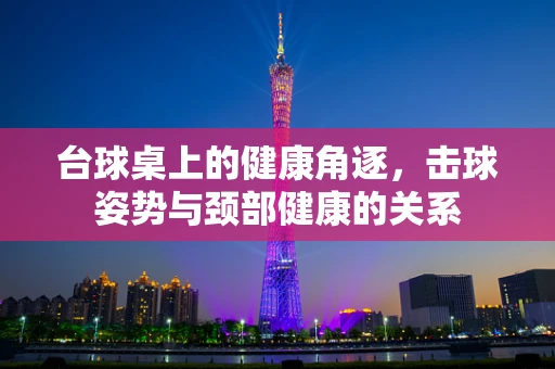 台球桌上的健康角逐，击球姿势与颈部健康的关系
