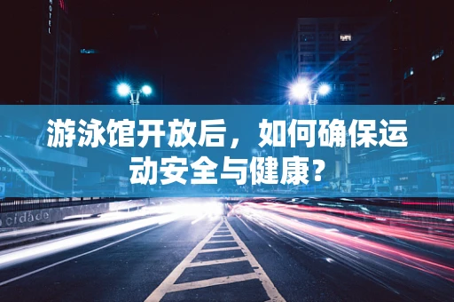 游泳馆开放后，如何确保运动安全与健康？