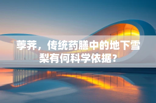 荸荠，传统药膳中的地下雪梨有何科学依据？