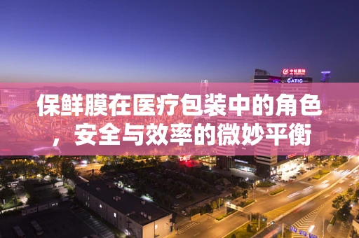 保鲜膜在医疗包装中的角色，安全与效率的微妙平衡