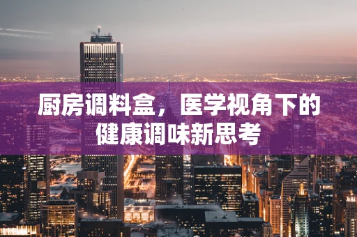 厨房调料盒，医学视角下的健康调味新思考