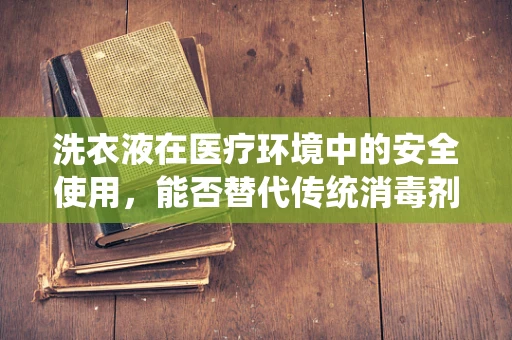 洗衣液在医疗环境中的安全使用，能否替代传统消毒剂？
