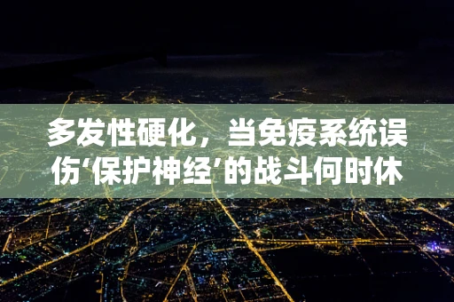 多发性硬化，当免疫系统误伤‘保护神经’的战斗何时休止？