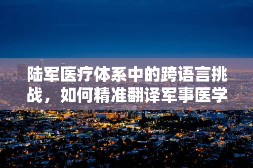 陆军医疗体系中的跨语言挑战，如何精准翻译军事医学术语？